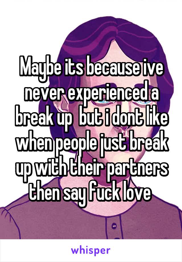 Maybe its because ive never experienced a break up  but i dont like when people just break up with their partners then say fuck love 