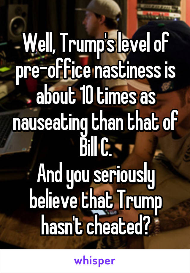 Well, Trump's level of pre-office nastiness is about 10 times as nauseating than that of Bill C.
And you seriously believe that Trump hasn't cheated?