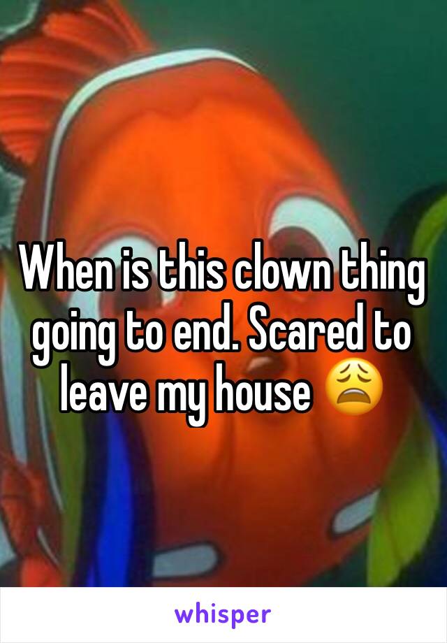 When is this clown thing going to end. Scared to leave my house 😩