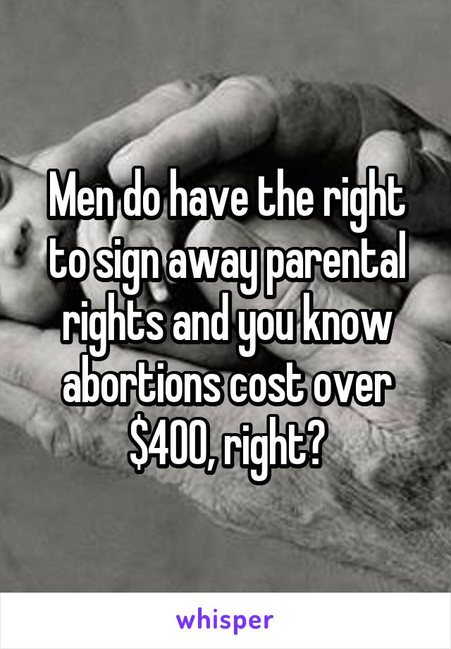 Men do have the right to sign away parental rights and you know abortions cost over $400, right?