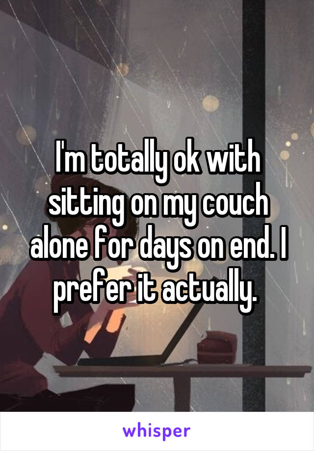I'm totally ok with sitting on my couch alone for days on end. I prefer it actually. 