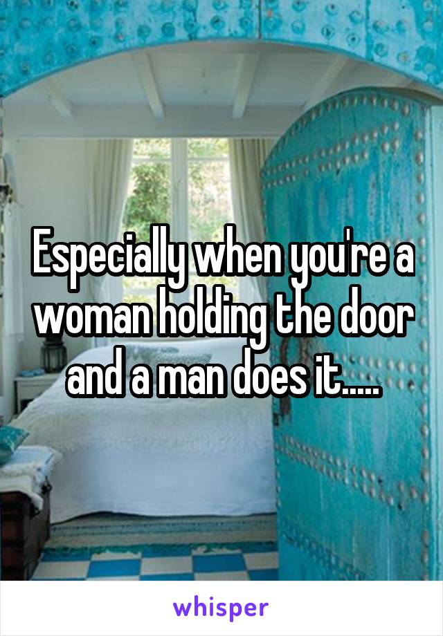 Especially when you're a woman holding the door and a man does it.....