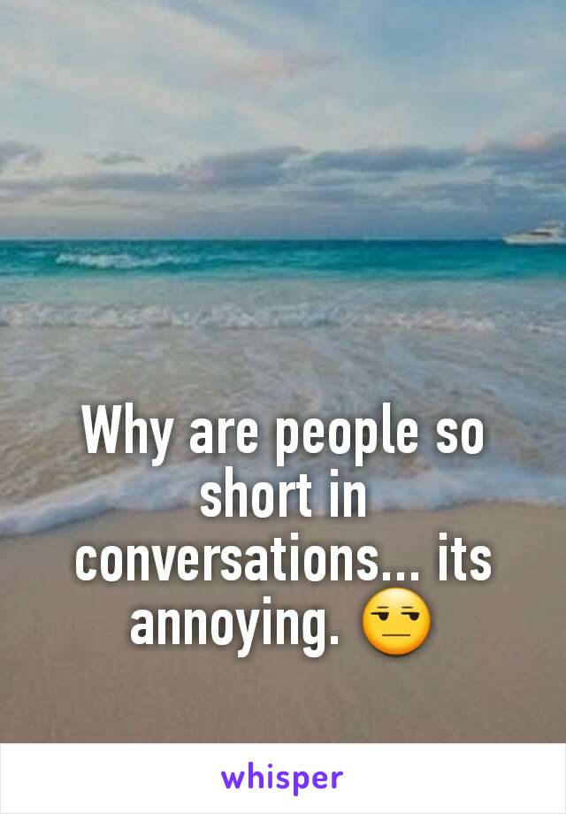 Why are people so short in conversations... its annoying. 😒