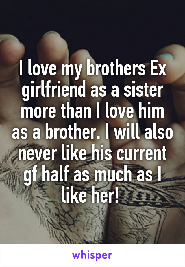 I love my brothers Ex girlfriend as a sister more than I love him as a brother. I will also never like his current gf half as much as I like her! 