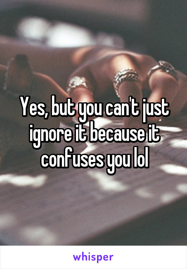 Yes, but you can't just ignore it because it confuses you lol