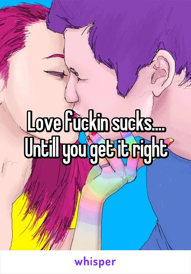 Love fuckin sucks....
Untill you get it right