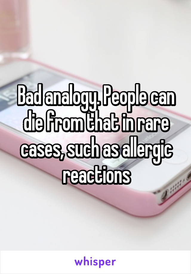 Bad analogy. People can die from that in rare cases, such as allergic reactions