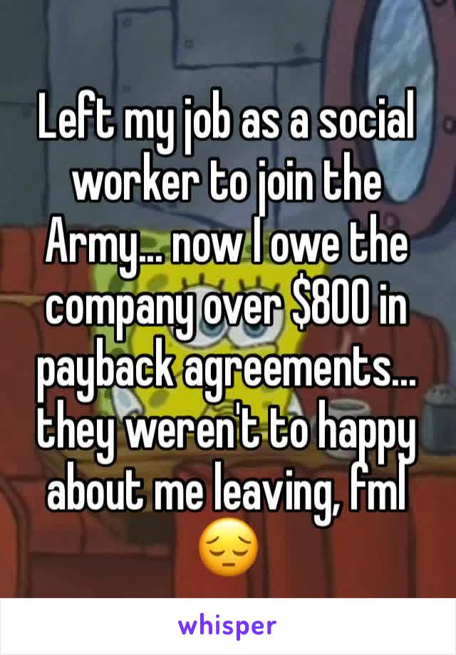 Left my job as a social worker to join the Army... now I owe the company over $800 in payback agreements... they weren't to happy about me leaving, fml 😔