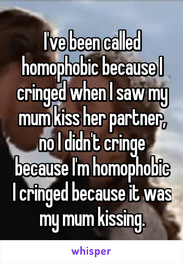 I've been called homophobic because I cringed when I saw my mum kiss her partner, no I didn't cringe because I'm homophobic I cringed because it was my mum kissing.