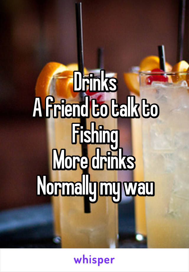 Drinks
A friend to talk to
Fishing
More drinks 
Normally my wau