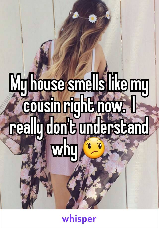 My house smells like my cousin right now.  I really don't understand why 😞