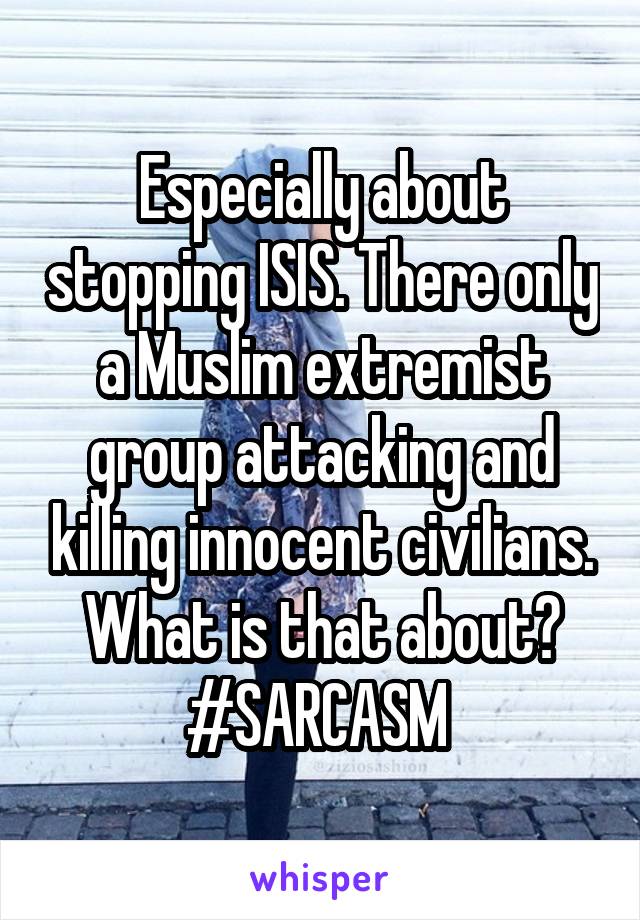 Especially about stopping ISIS. There only a Muslim extremist group attacking and killing innocent civilians. What is that about?
#SARCASM 