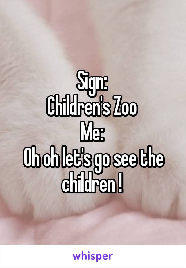 Sign: 
Children's Zoo 
Me: 
Oh oh let's go see the children ! 