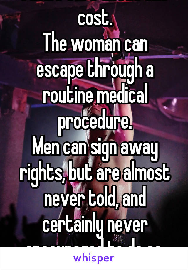 I don't care about the cost.
The woman can escape through a routine medical procedure.
Men can sign away rights, but are almost never told, and certainly never encouraged to do so. The stigma remains