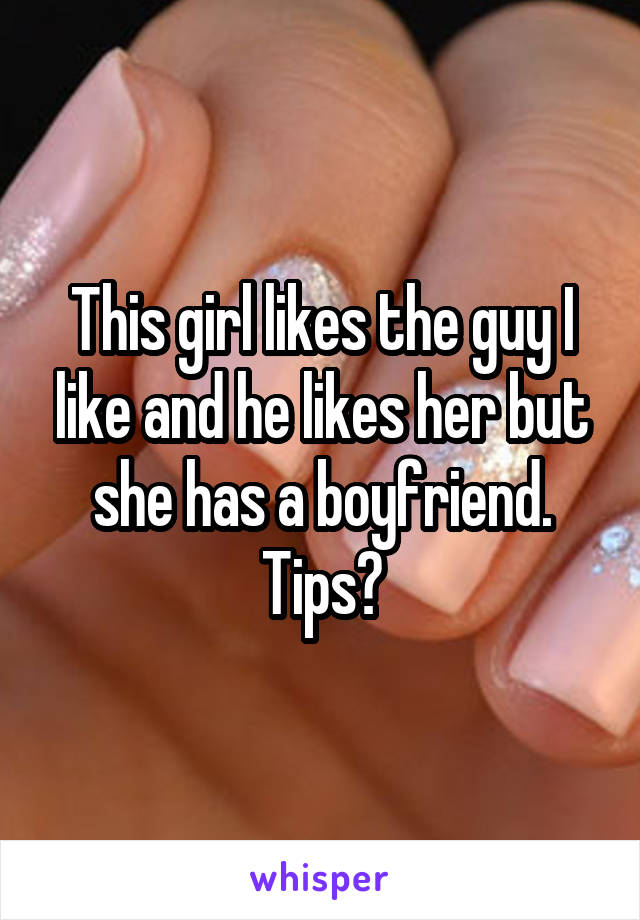 This girl likes the guy I like and he likes her but she has a boyfriend. Tips?