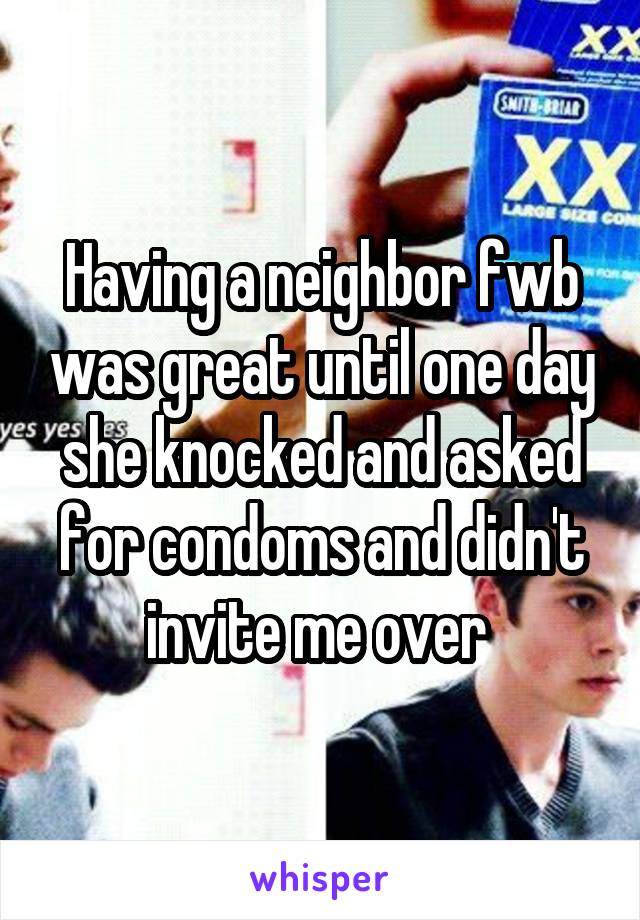 Having a neighbor fwb was great until one day she knocked and asked for condoms and didn't invite me over 