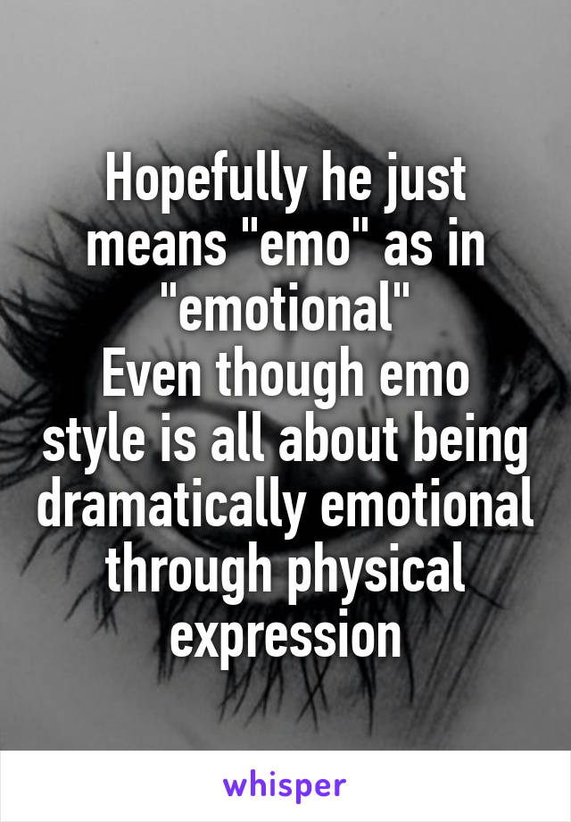 Hopefully he just means "emo" as in "emotional"
Even though emo style is all about being dramatically emotional through physical expression