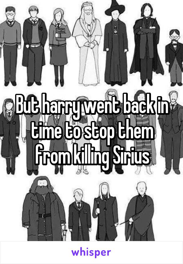 But harry went back in time to stop them from killing Sirius