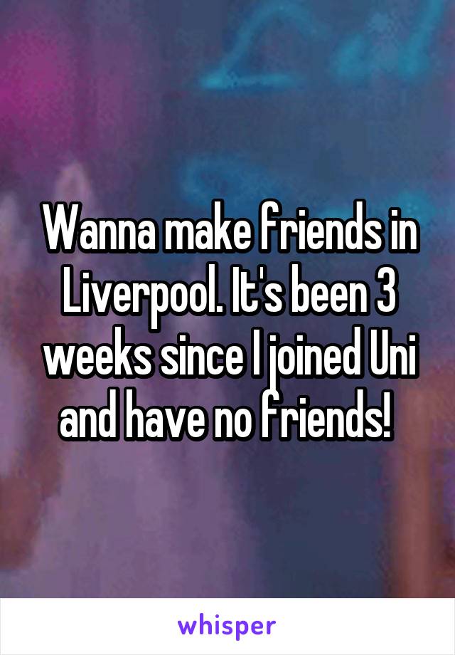 Wanna make friends in Liverpool. It's been 3 weeks since I joined Uni and have no friends! 