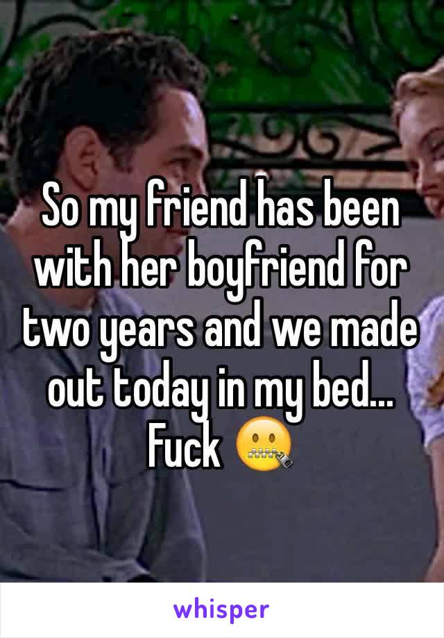 So my friend has been with her boyfriend for two years and we made out today in my bed...
Fuck 🤐