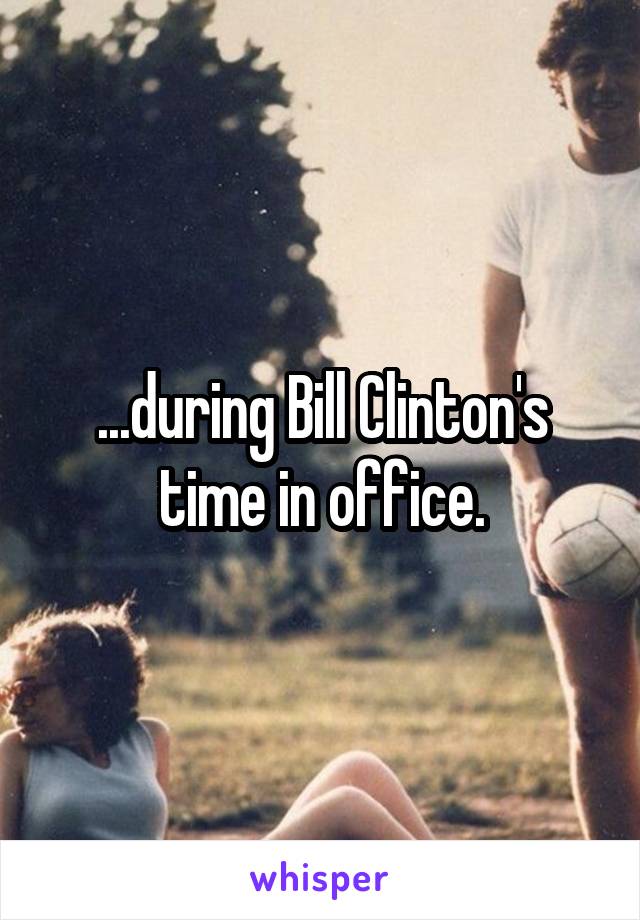 ...during Bill Clinton's time in office.