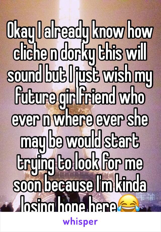 Okay I already know how cliche n dorky this will sound but I just wish my future girlfriend who ever n where ever she may be would start trying to look for me soon because I'm kinda losing hope here😂