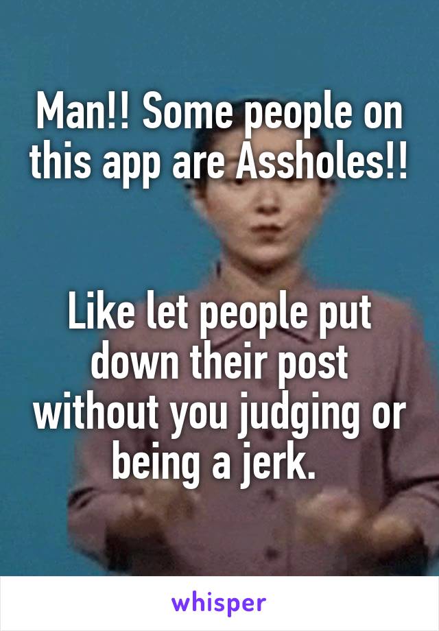 Man!! Some people on this app are Assholes!! 

Like let people put down their post without you judging or being a jerk. 
