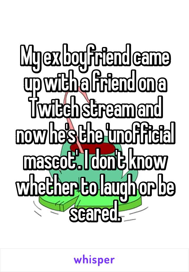 My ex boyfriend came up with a friend on a Twitch stream and now he's the 'unofficial mascot'. I don't know whether to laugh or be scared.