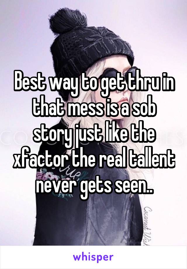 Best way to get thru in that mess is a sob story just like the xfactor the real tallent never gets seen..