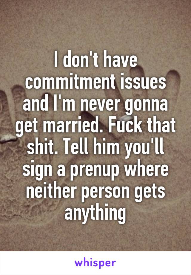 I don't have commitment issues and I'm never gonna get married. Fuck that shit. Tell him you'll sign a prenup where neither person gets anything