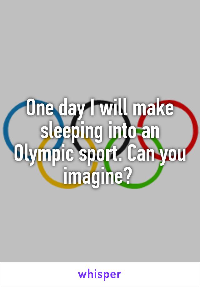 One day I will make sleeping into an Olympic sport. Can you imagine? 