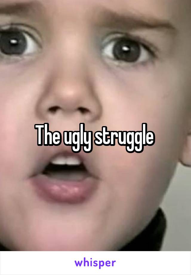 The ugly struggle 