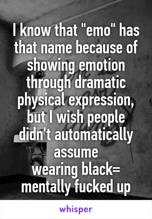 I know that "emo" has that name because of showing emotion through dramatic physical expression, but I wish people didn't automatically assume
wearing black= mentally fucked up