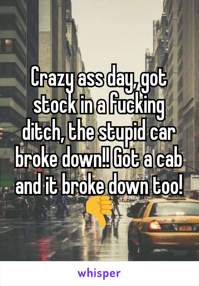 Crazy ass day, got stock in a fucking ditch, the stupid car broke down!! Got a cab and it broke down too! 👎
