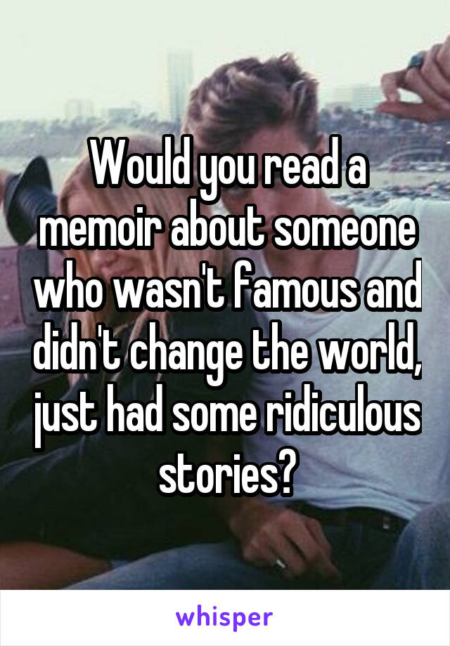 Would you read a memoir about someone who wasn't famous and didn't change the world, just had some ridiculous stories?
