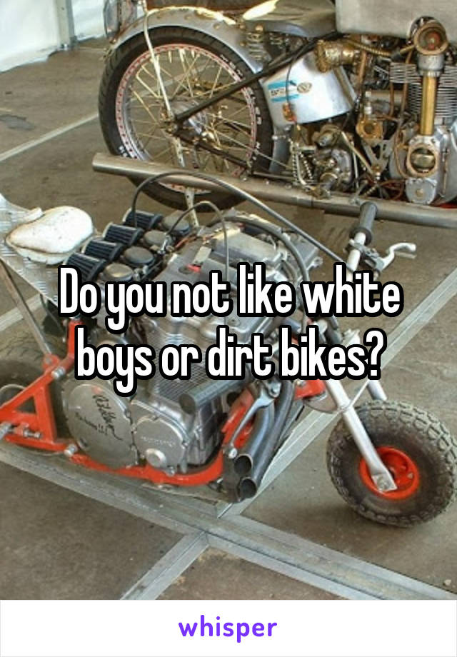 Do you not like white boys or dirt bikes?