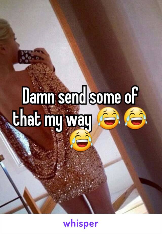 Damn send some of that my way 😂😂😂