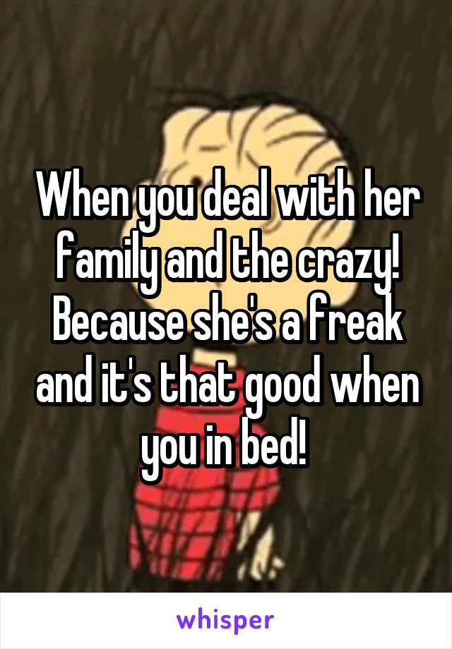 When you deal with her family and the crazy! Because she's a freak and it's that good when you in bed! 
