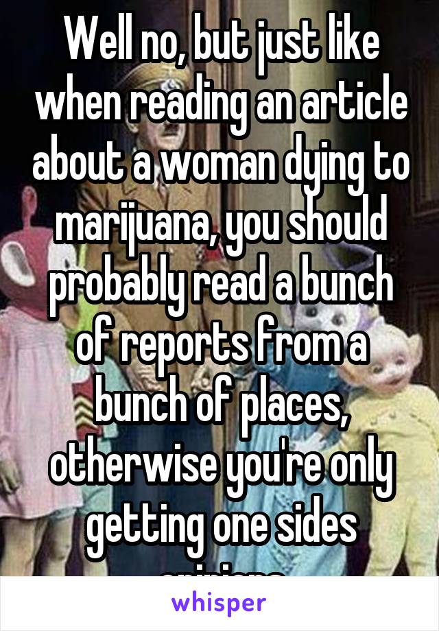 Well no, but just like when reading an article about a woman dying to marijuana, you should probably read a bunch of reports from a bunch of places, otherwise you're only getting one sides opinions