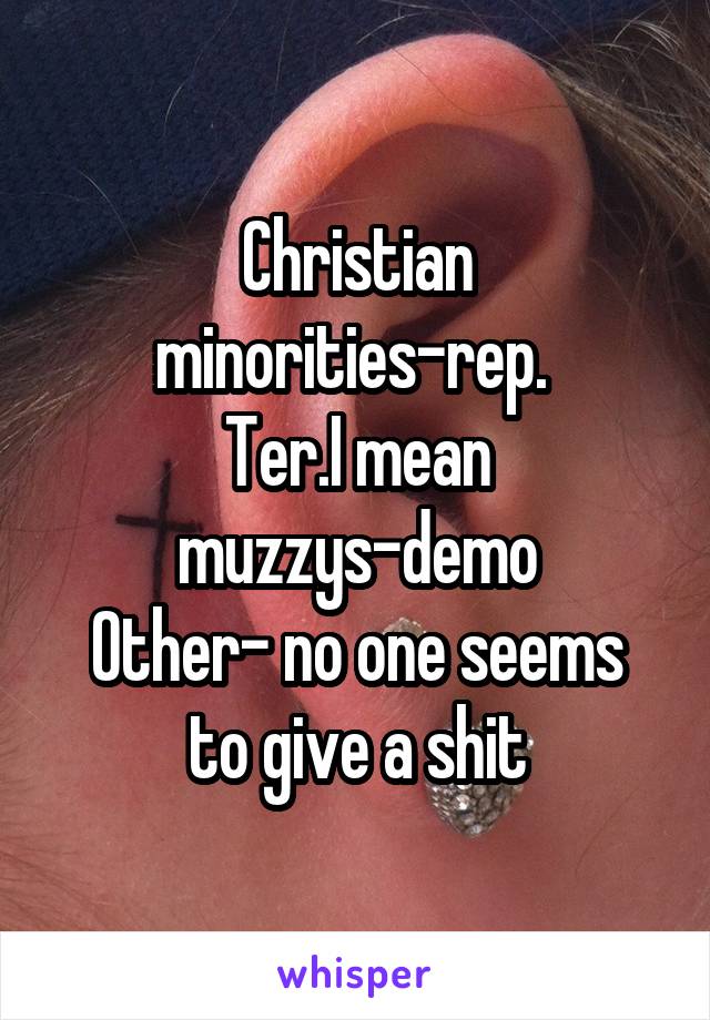 Christian minorities-rep. 
Ter.I mean muzzys-demo
Other- no one seems to give a shit