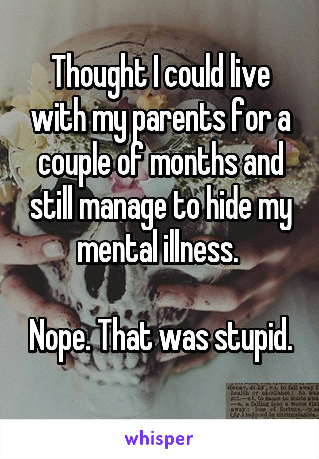 Thought I could live with my parents for a couple of months and still manage to hide my mental illness. 

Nope. That was stupid. 
