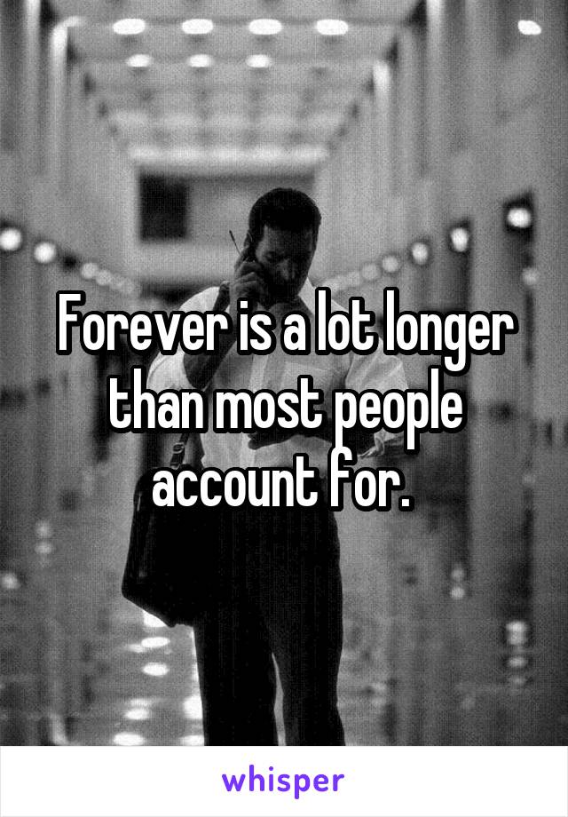 Forever is a lot longer than most people account for. 