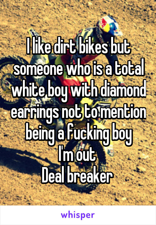 I like dirt bikes but someone who is a total white boy with diamond earrings not to mention being a fucking boy
I'm out 
Deal breaker 