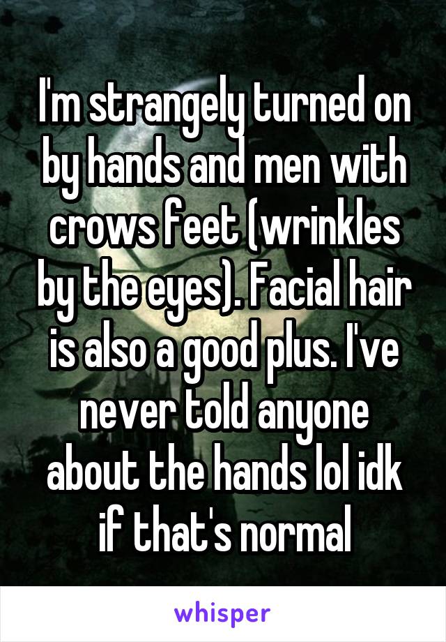 I'm strangely turned on by hands and men with crows feet (wrinkles by the eyes). Facial hair is also a good plus. I've never told anyone about the hands lol idk if that's normal