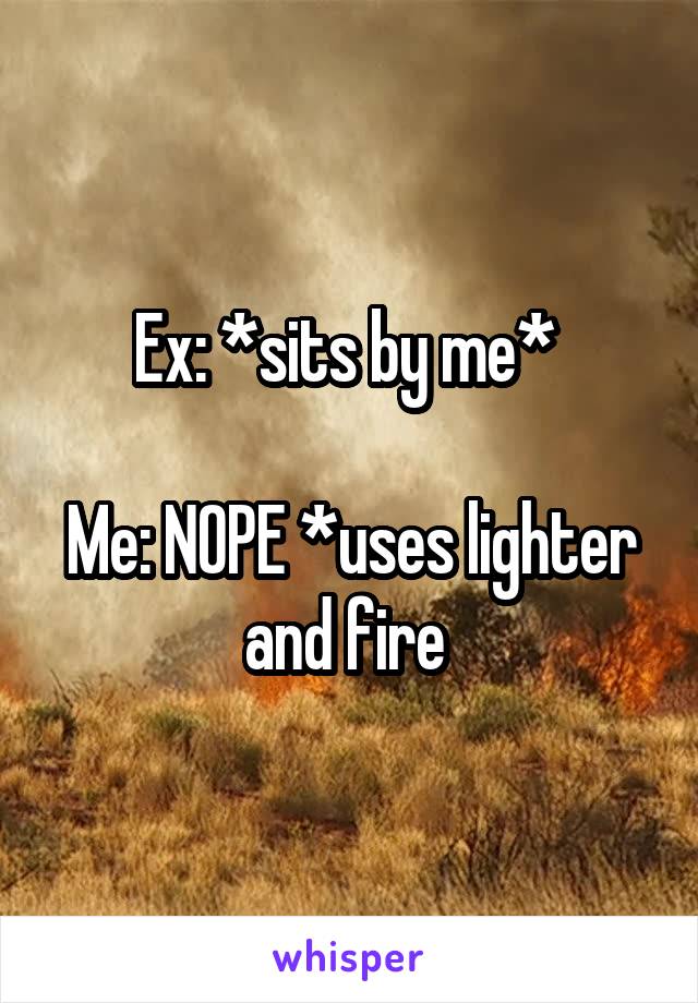 Ex: *sits by me* 

Me: NOPE *uses lighter and fire 