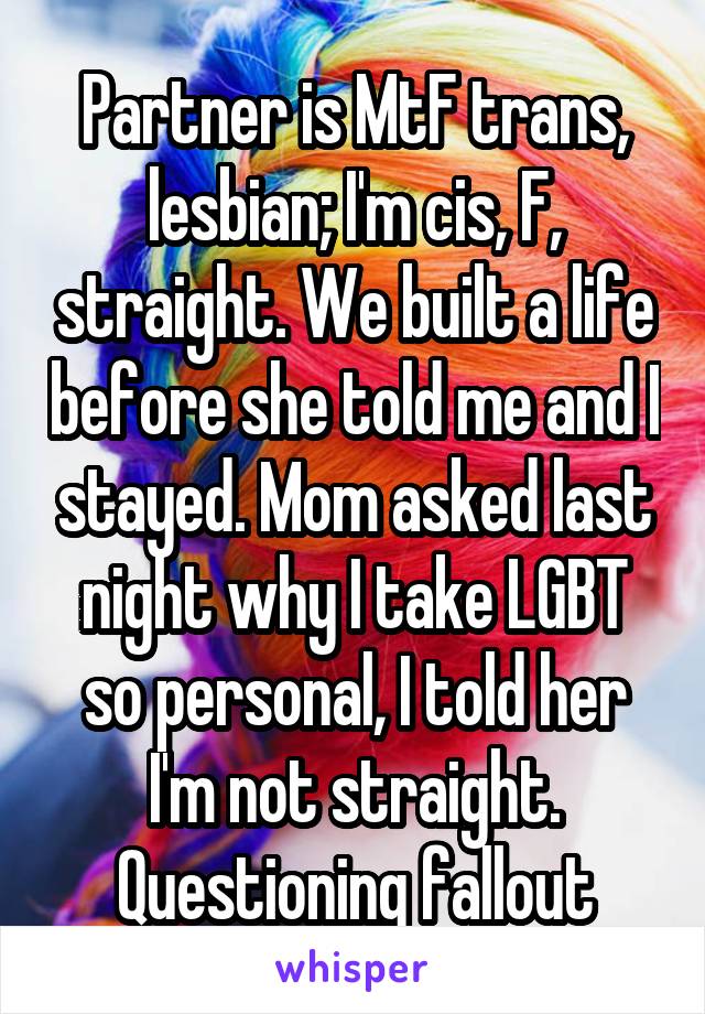 Partner is MtF trans, lesbian; I'm cis, F, straight. We built a life before she told me and I stayed. Mom asked last night why I take LGBT so personal, I told her I'm not straight. Questioning fallout