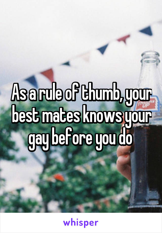 As a rule of thumb, your best mates knows your gay before you do 