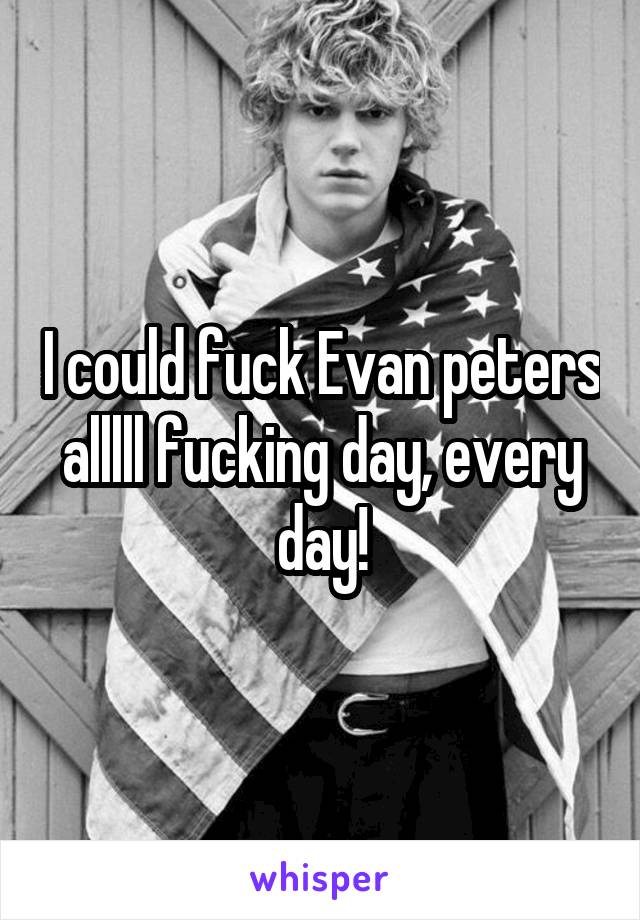 I could fuck Evan peters alllll fucking day, every day!