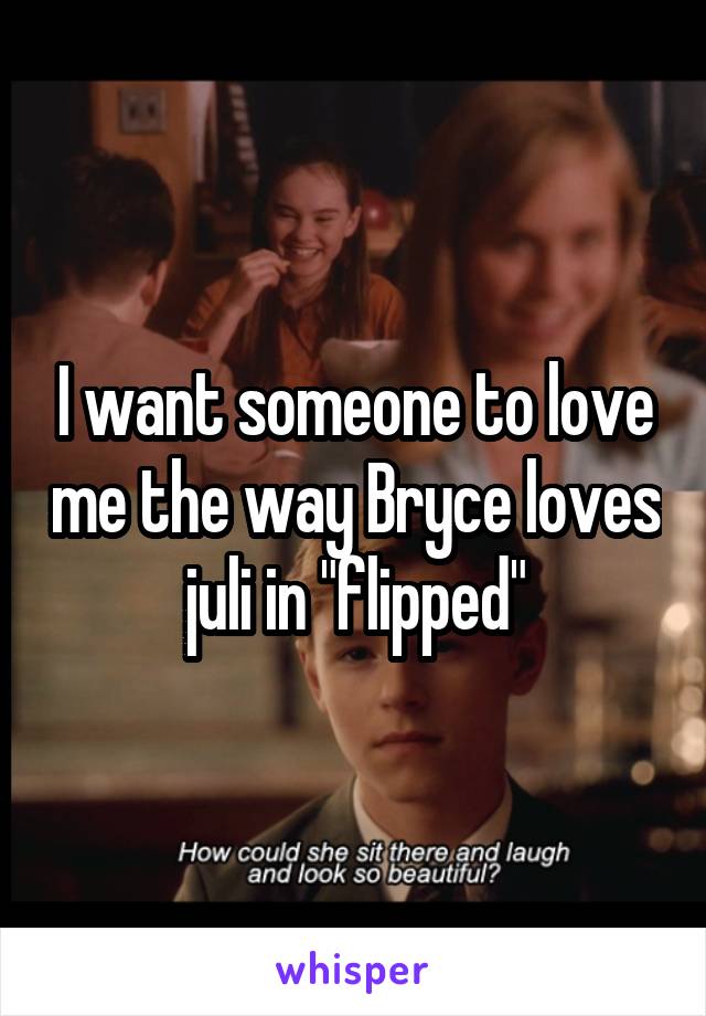 I want someone to love me the way Bryce loves juli in "flipped"