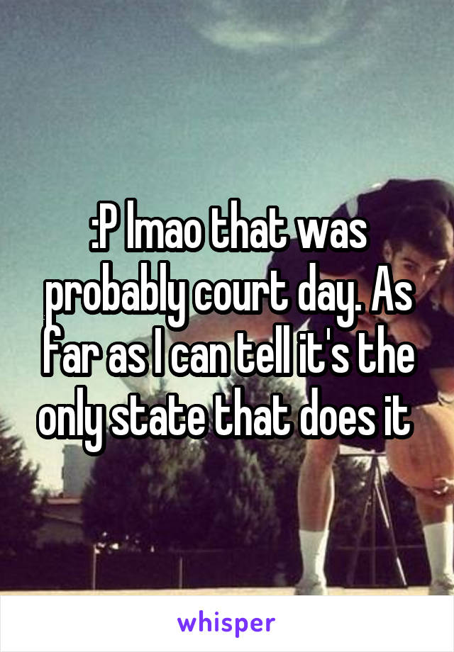 :P lmao that was probably court day. As far as I can tell it's the only state that does it 